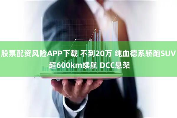 股票配资风险APP下载 不到20万 纯血德系轿跑SUV 超600km续航 DCC悬架