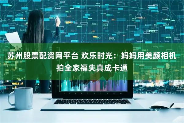 苏州股票配资网平台 欢乐时光：妈妈用美颜相机拍全家福失真成卡通
