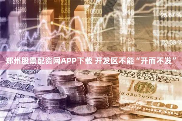 郑州股票配资网APP下载 开发区不能“开而不发”