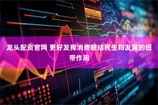 龙头配资官网 更好发挥消费联结民生和发展的纽带作用