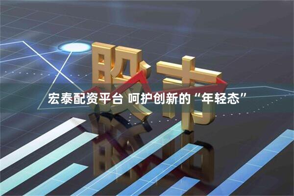 宏泰配资平台 呵护创新的“年轻态”