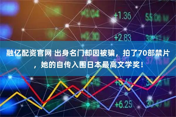融亿配资官网 出身名门却因被骗，拍了70部禁片，她的自传入围日本最高文学奖！