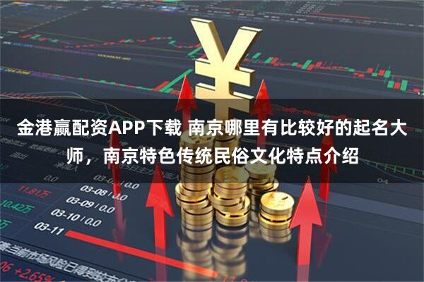 金港赢配资APP下载 南京哪里有比较好的起名大师，南京特色传统民俗文化特点介绍