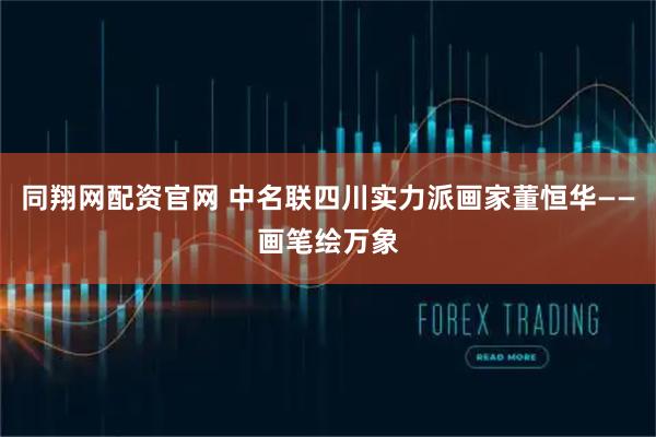 同翔网配资官网 中名联四川实力派画家董恒华——画笔绘万象