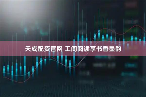 天成配资官网 工间阅读享书香墨韵