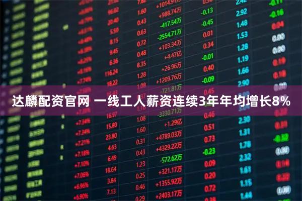 达麟配资官网 一线工人薪资连续3年年均增长8%