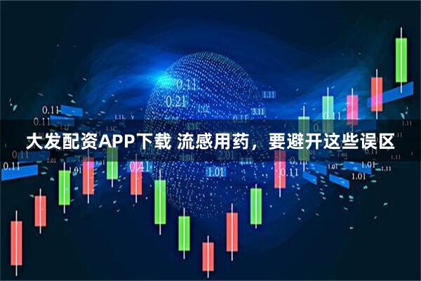 大发配资APP下载 流感用药，要避开这些误区