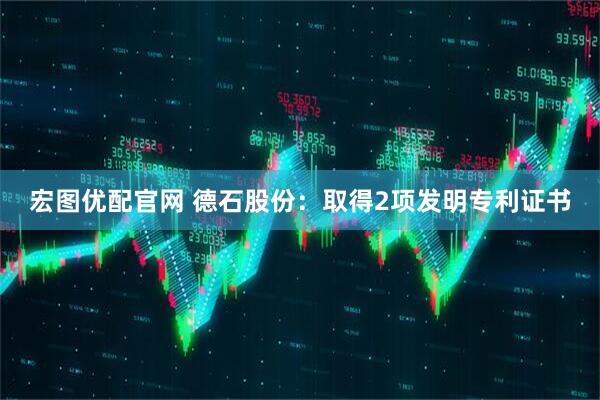 宏图优配官网 德石股份：取得2项发明专利证书
