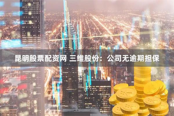 昆明股票配资网 三维股份：公司无逾期担保
