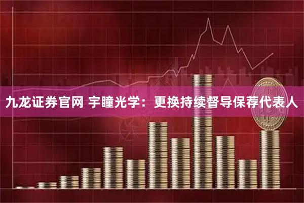 九龙证券官网 宇瞳光学：更换持续督导保荐代表人
