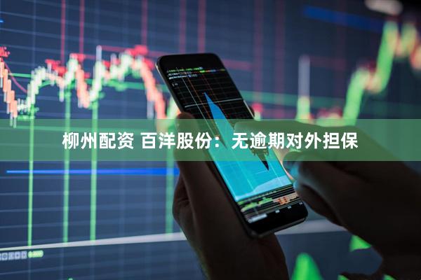 柳州配资 百洋股份：无逾期对外担保