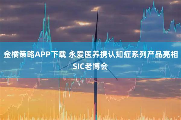 金橘策略APP下载 永爱医养携认知症系列产品亮相SIC老博会