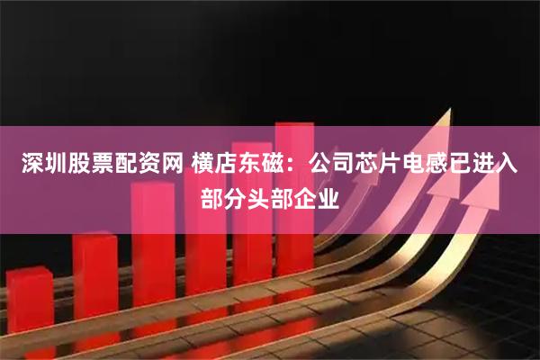 深圳股票配资网 横店东磁：公司芯片电感已进入部分头部企业