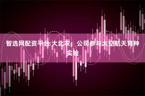 智选网配资平台 大北农：公司参与太空航天育种实验