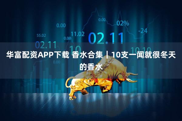 华富配资APP下载 香水合集｜10支一闻就很冬天的香水