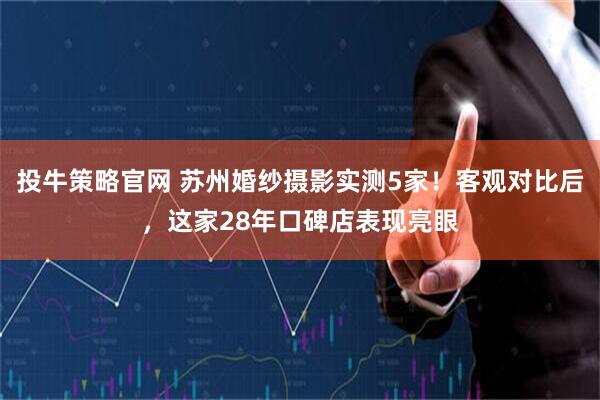 投牛策略官网 苏州婚纱摄影实测5家！客观对比后，这家28年口碑店表现亮眼