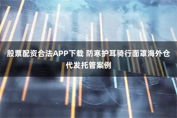 股票配资合法APP下载 防寒护耳骑行面罩海外仓代发托管案例