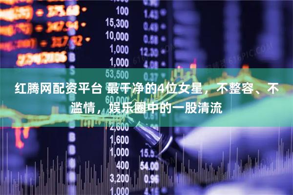 红腾网配资平台 最干净的4位女星，不整容、不滥情，娱乐圈中的一股清流