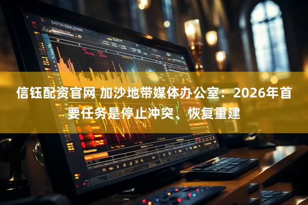 信钰配资官网 加沙地带媒体办公室：2026年首要任务是停止冲突、恢复重建