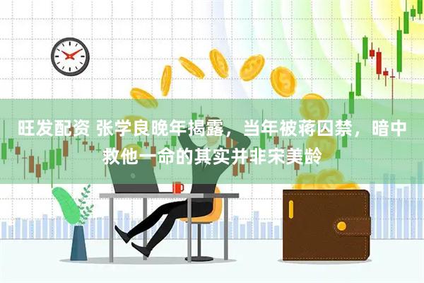 旺发配资 张学良晚年揭露，当年被蒋囚禁，暗中救他一命的其实并非宋美龄