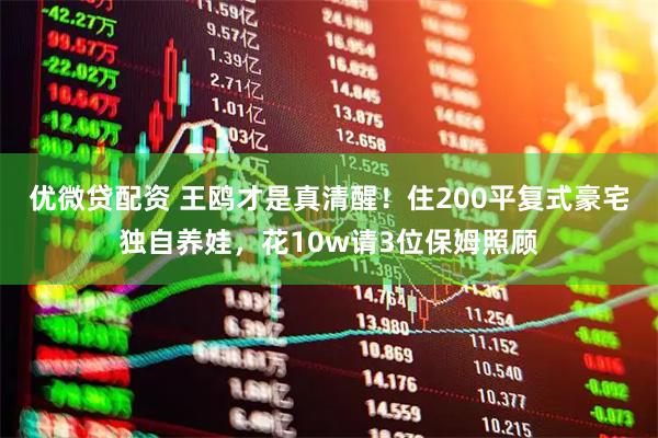优微贷配资 王鸥才是真清醒！住200平复式豪宅独自养娃，花10w请3位保姆照顾