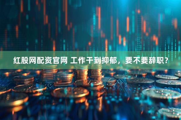 红股网配资官网 工作干到抑郁，要不要辞职？