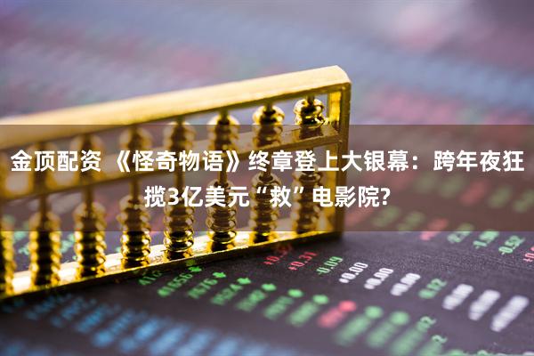 金顶配资 《怪奇物语》终章登上大银幕：跨年夜狂揽3亿美元“救”电影院?