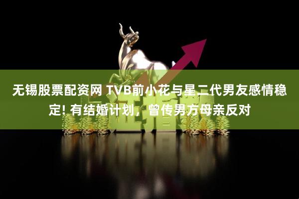 无锡股票配资网 TVB前小花与星二代男友感情稳定! 有结婚计划，曾传男方母亲反对