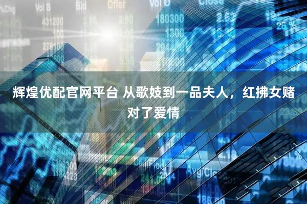 辉煌优配官网平台 从歌妓到一品夫人，红拂女赌对了爱情