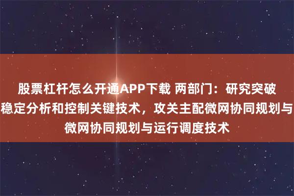 股票杠杆怎么开通APP下载 两部门：研究突破新型电力系统稳定分析和控制关键技术，攻关主配微网协同规划与运行调度技术