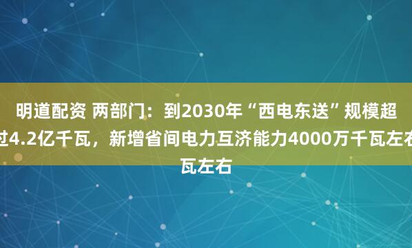 明道配资 两部门：到2030年“西电东送”规模超过4.2亿千瓦，新增省间电力互济能力4000万千瓦左右