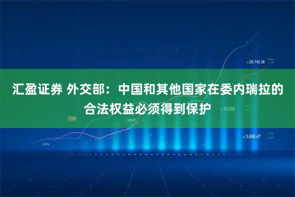 汇盈证券 外交部：中国和其他国家在委内瑞拉的合法权益必须得到保护