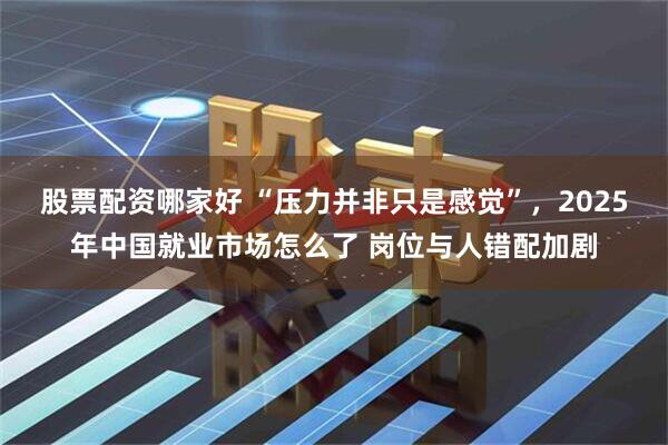 股票配资哪家好 “压力并非只是感觉”，2025年中国就业市场怎么了 岗位与人错配加剧