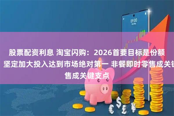股票配资利息 淘宝闪购：2026首要目标是份额增长，坚定加大投入达到市场绝对第一 非餐即时零售成关键支点