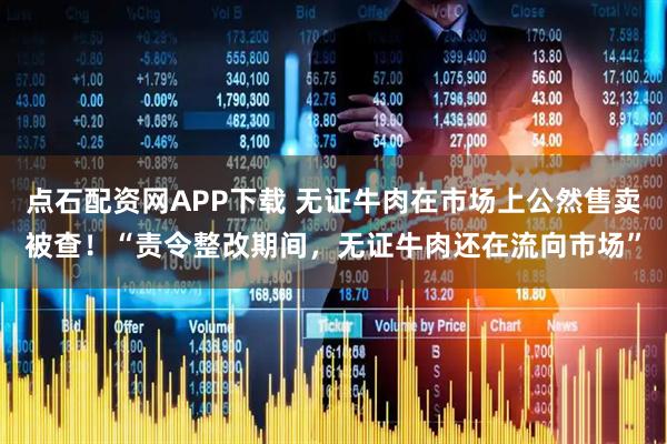 点石配资网APP下载 无证牛肉在市场上公然售卖被查！“责令整改期间，无证牛肉还在流向市场”