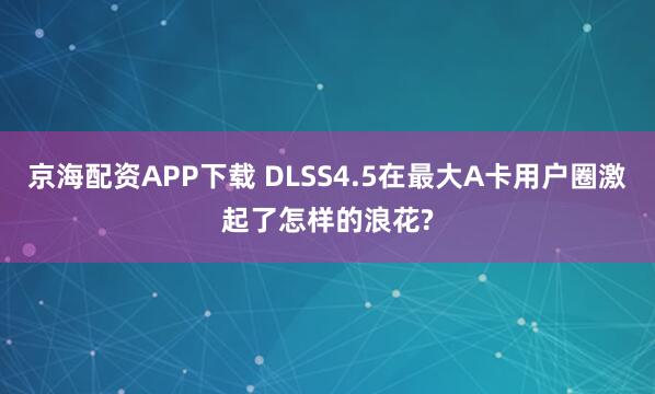 京海配资APP下载 DLSS4.5在最大A卡用户圈激起了怎样的浪花?