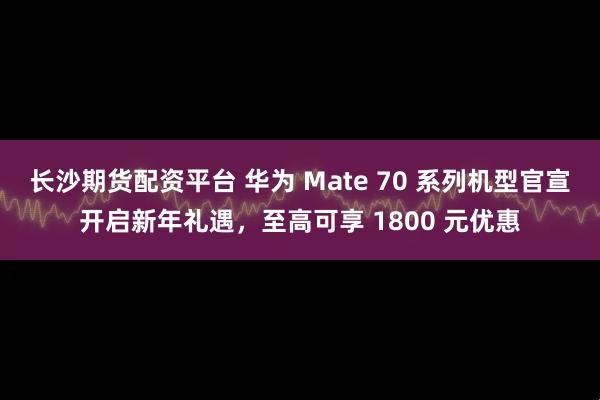 长沙期货配资平台 华为 Mate 70 系列机型官宣开启新年礼遇，至高可享 1800 元优惠