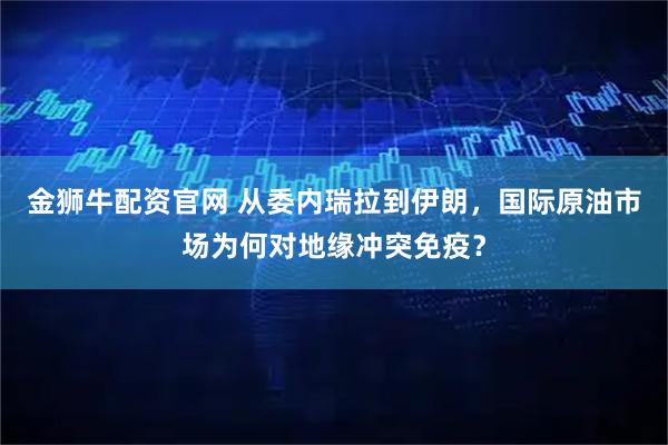 金狮牛配资官网 从委内瑞拉到伊朗，国际原油市场为何对地缘冲突免疫？
