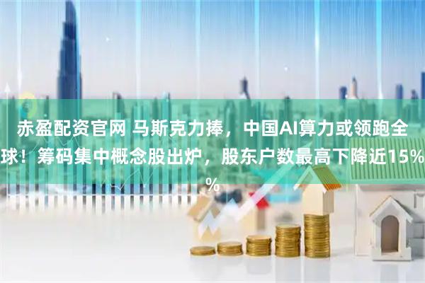 赤盈配资官网 马斯克力捧，中国AI算力或领跑全球！筹码集中概念股出炉，股东户数最高下降近15%