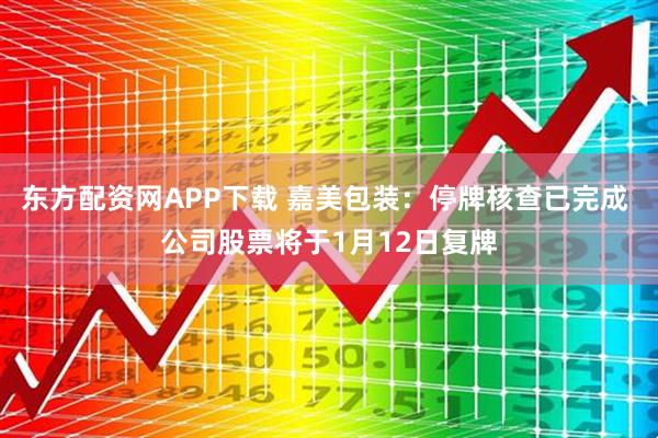 东方配资网APP下载 嘉美包装：停牌核查已完成 公司股票将于1月12日复牌