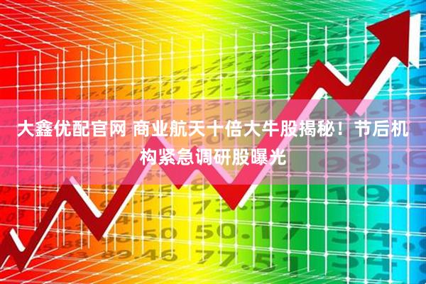 大鑫优配官网 商业航天十倍大牛股揭秘！节后机构紧急调研股曝光