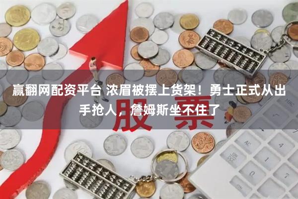 赢翻网配资平台 浓眉被摆上货架！勇士正式从出手抢人，詹姆斯坐不住了