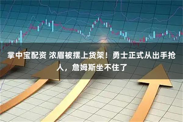 掌中宝配资 浓眉被摆上货架！勇士正式从出手抢人，詹姆斯坐不住了