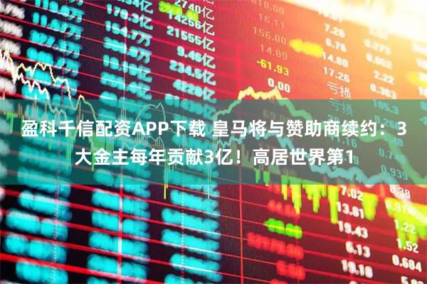 盈科千信配资APP下载 皇马将与赞助商续约：3大金主每年贡献3亿！高居世界第1