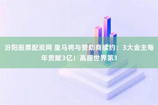汾阳股票配资网 皇马将与赞助商续约：3大金主每年贡献3亿！高居世界第1