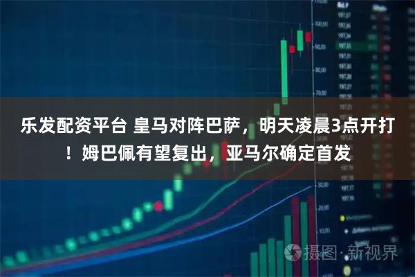 乐发配资平台 皇马对阵巴萨，明天凌晨3点开打！姆巴佩有望复出，亚马尔确定首发
