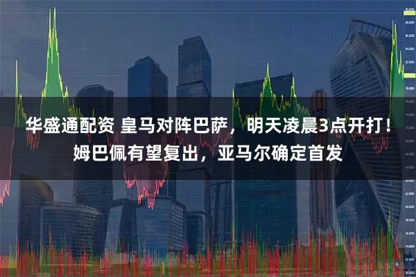 华盛通配资 皇马对阵巴萨，明天凌晨3点开打！姆巴佩有望复出，亚马尔确定首发