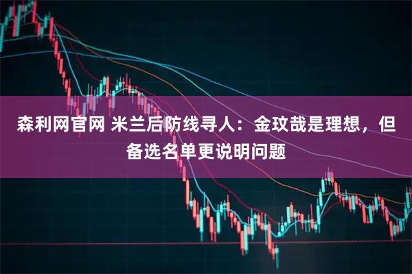 森利网官网 米兰后防线寻人：金玟哉是理想，但备选名单更说明问题