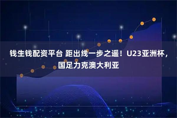 钱生钱配资平台 距出线一步之遥！U23亚洲杯，国足力克澳大利亚