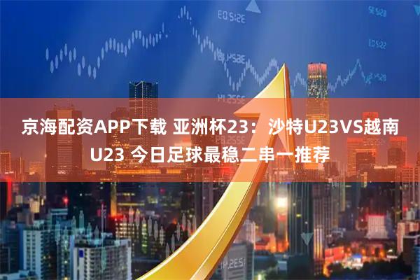 京海配资APP下载 亚洲杯23：沙特U23VS越南U23 今日足球最稳二串一推荐